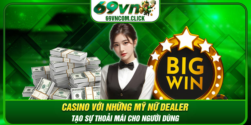 Casino với những mỹ nữ Dealer tạo sự thoải mái cho người dùng